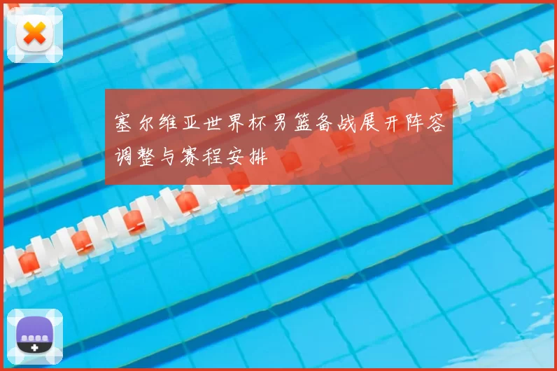 塞尔维亚世界杯男篮备战展开阵容调整与赛程安排