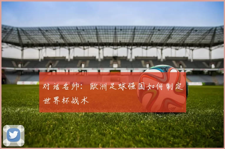 对话名帅：欧洲足球强国如何制定世界杯战术
