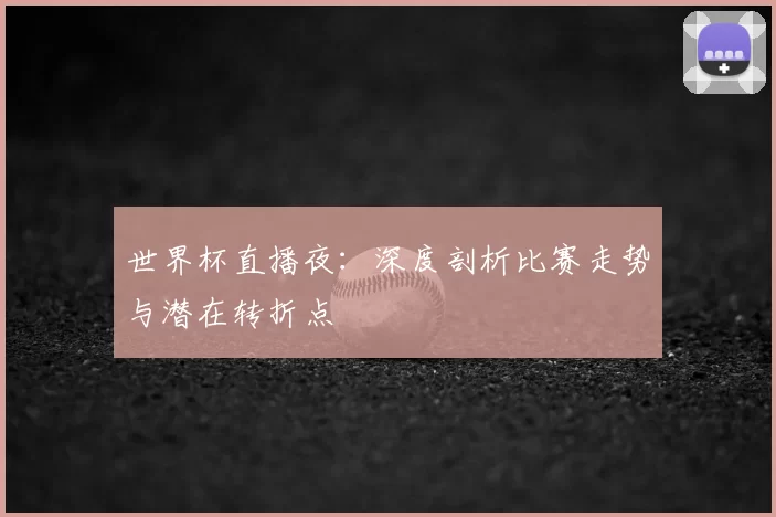 世界杯直播夜:深度剖析比赛走势与潜在转折点