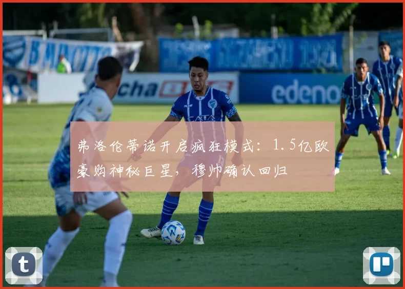 弗洛伦蒂诺开启疯狂模式:1.5亿欧豪购神秘巨星,穆帅确认回归