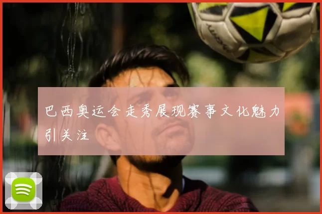 巴西奥运会走秀展现赛事文化魅力引关注
