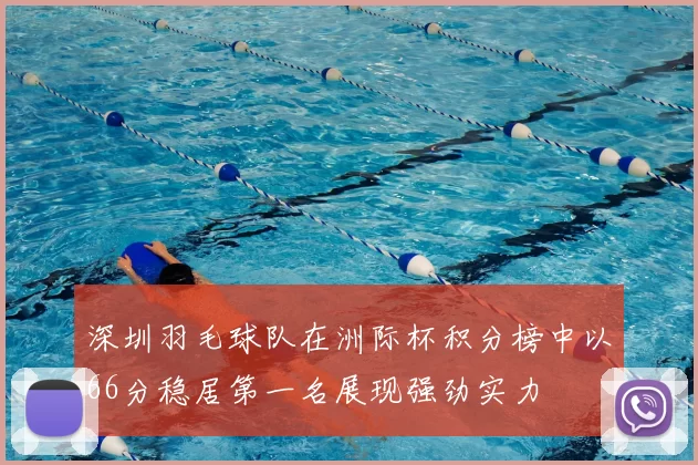 深圳羽毛球队在洲际杯积分榜中以66分稳居第一名展现强劲实力