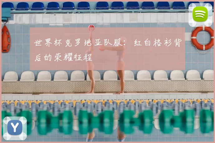 世界杯克罗地亚队服:红白格衫背后的荣耀征程
