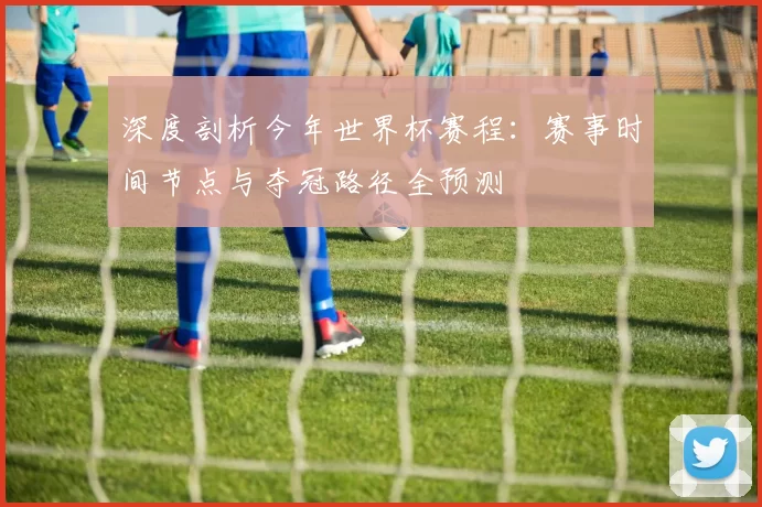 深度剖析今年世界杯赛程：赛事时间节点与夺冠路径全预测