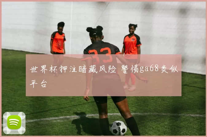 世界杯押注暗藏风险 警惕ga68类似平台