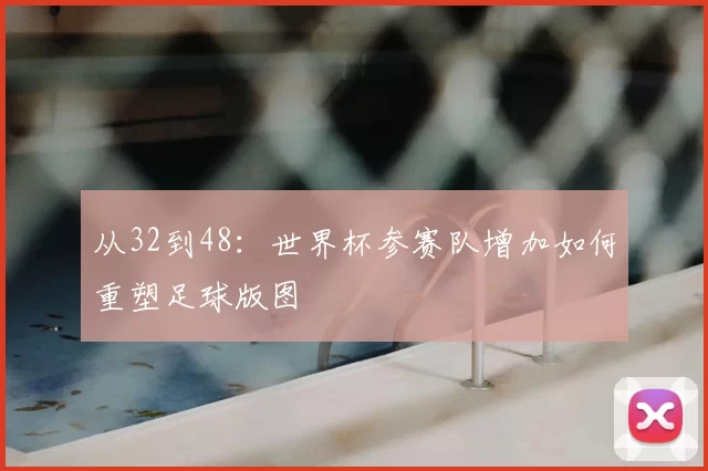 从32到48:世界杯参赛队增加如何重塑足球版图