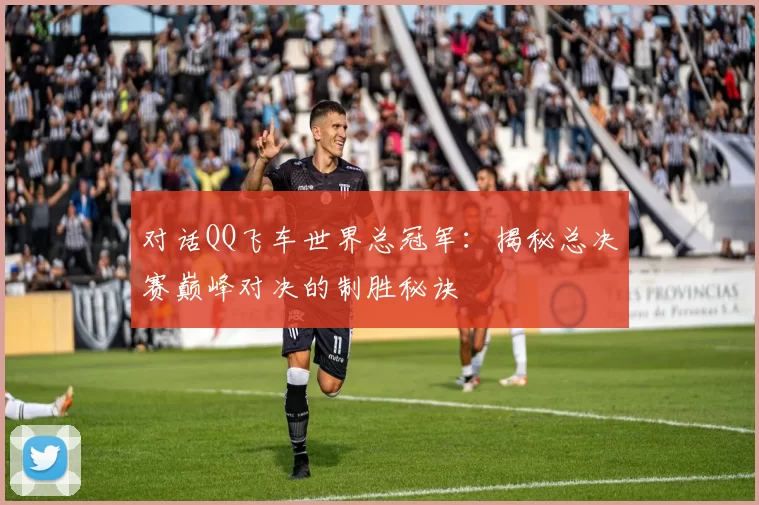 对话QQ飞车世界总冠军:揭秘总决赛巅峰对决的制胜秘诀