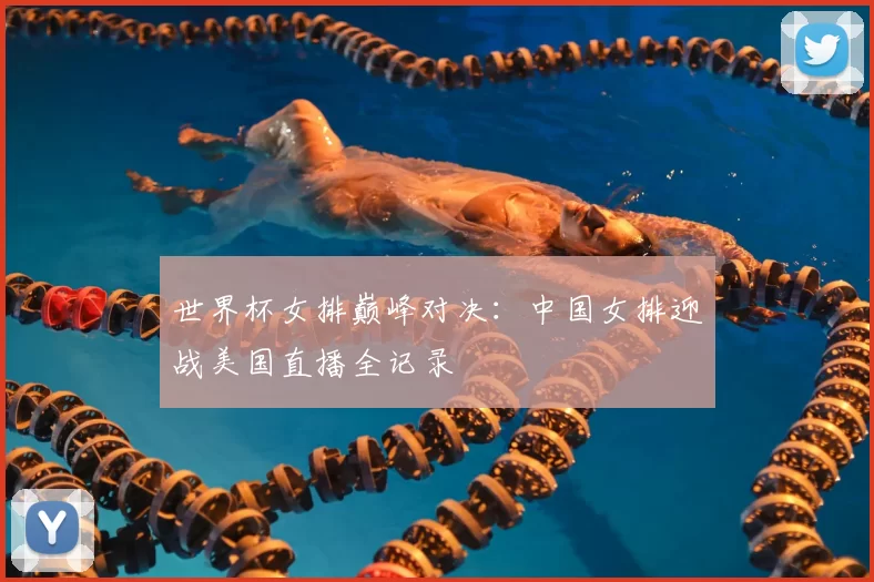 世界杯女排巅峰对决:中国女排迎战美国直播全记录