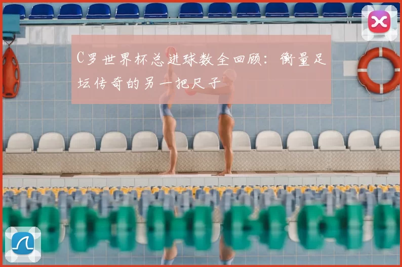 C罗世界杯总进球数全回顾:衡量足坛传奇的另一把尺子