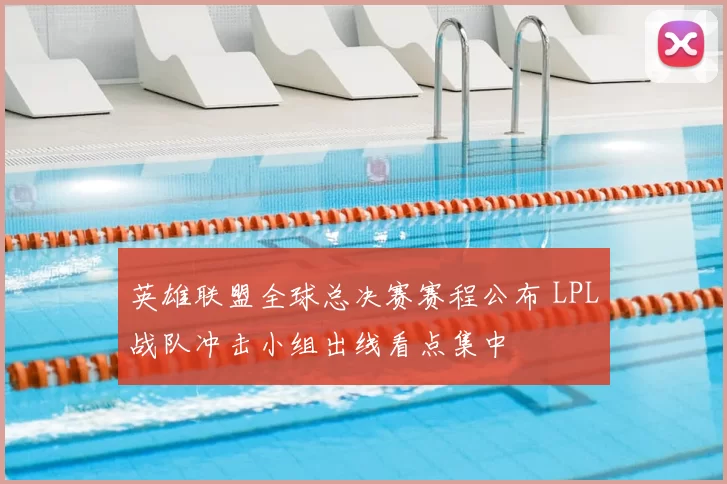 英雄联盟全球总决赛赛程公布 LPL战队冲击小组出线看点集中