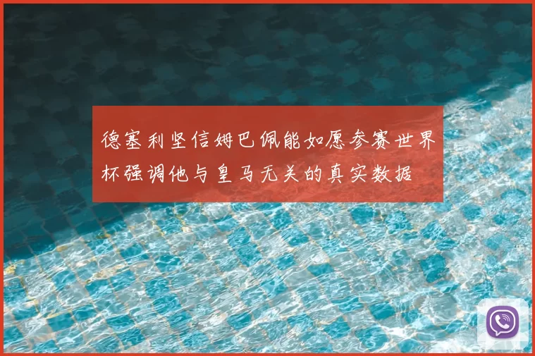 德塞利坚信姆巴佩能如愿参赛世界杯强调他与皇马无关的真实数据
