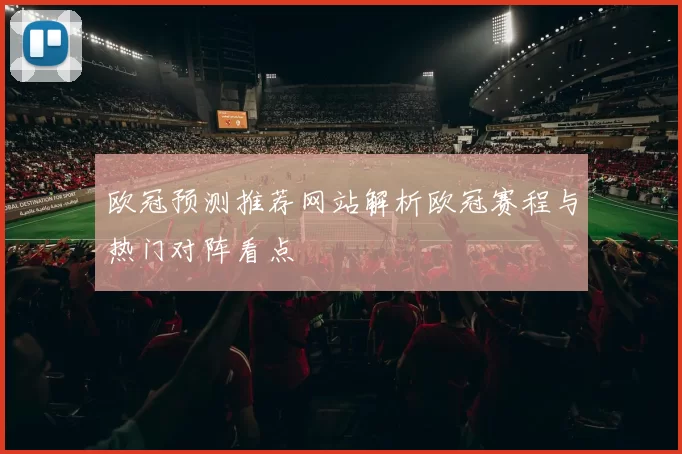 欧冠预测推荐网站解析欧冠赛程与热门对阵看点