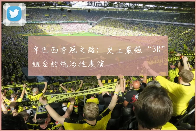 年巴西夺冠之路：史上最强“3R”组合的统治性表演