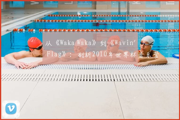 从《Waka Waka》到《Wavin' Flag》:剖析2010年世界杯音乐营销的成功策略