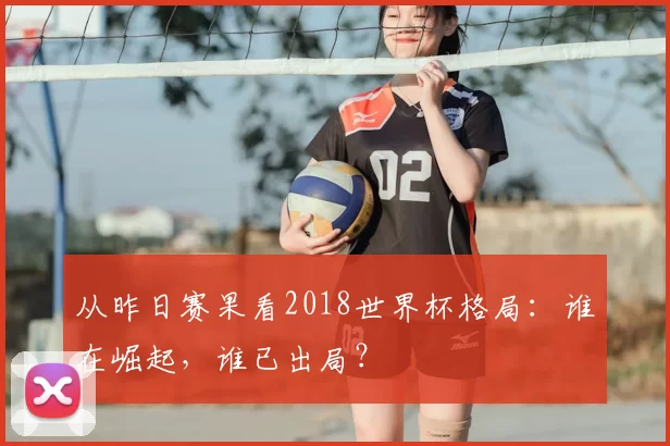 从昨日赛果看2018世界杯格局:谁在崛起,谁已出局?