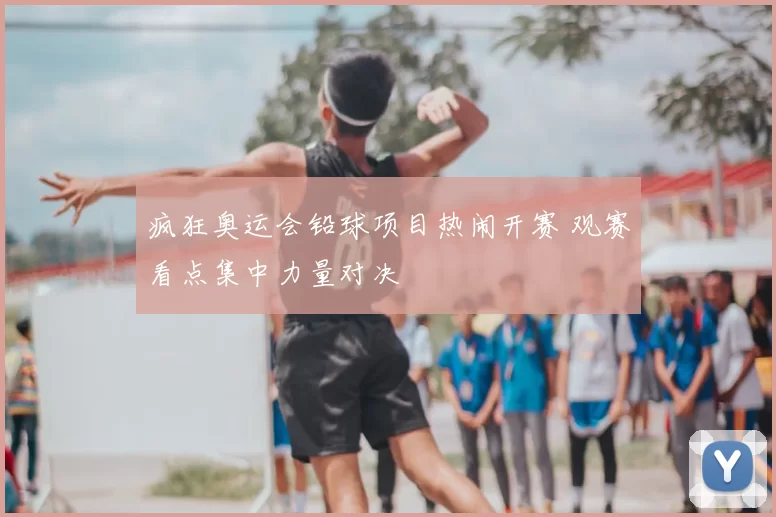 疯狂奥运会铅球项目热闹开赛 观赛看点集中力量对决
