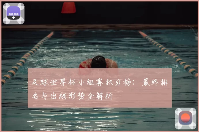 足球世界杯小组赛积分榜:最终排名与出线形势全解析