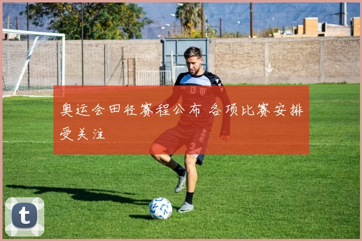 奥运会田径赛程公布 各项比赛安排受关注