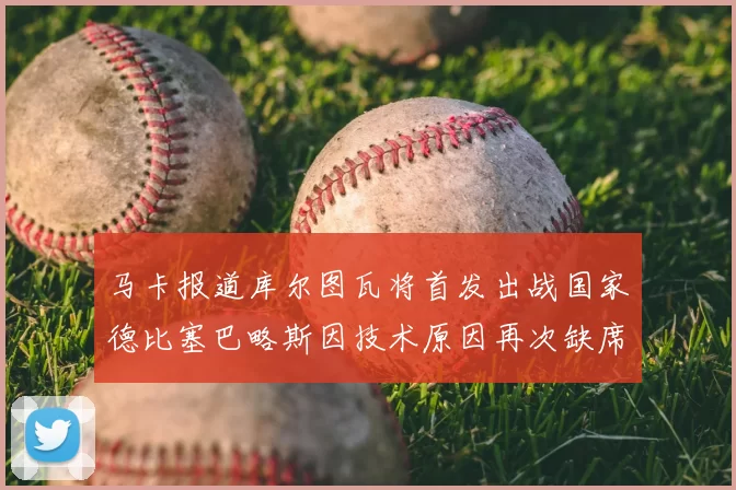马卡报道库尔图瓦将首发出战国家德比塞巴略斯因技术原因再次缺席