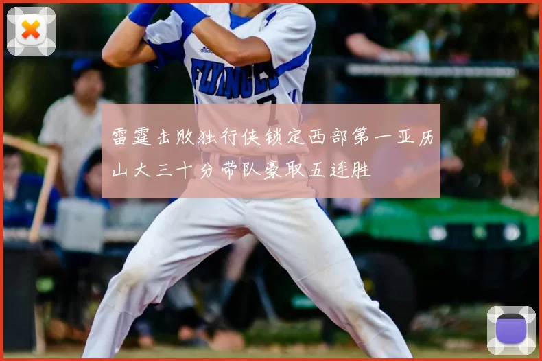雷霆击败独行侠锁定西部第一亚历山大三十分带队豪取五连胜