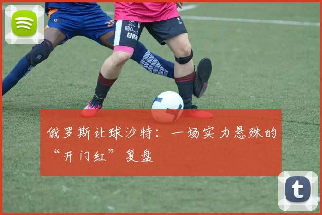 俄罗斯让球沙特:一场实力悬殊的“开门红”复盘