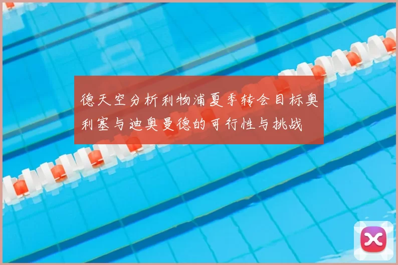 德天空分析利物浦夏季转会目标奥利塞与迪奥曼德的可行性与挑战