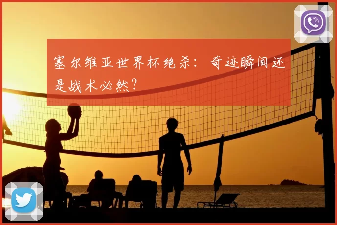 塞尔维亚世界杯绝杀:奇迹瞬间还是战术必然?