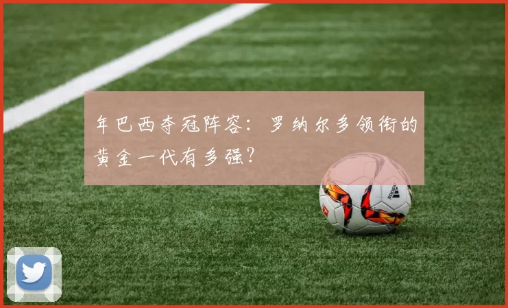 年巴西夺冠阵容：罗纳尔多领衔的黄金一代有多强？