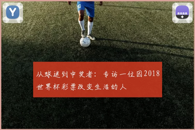 从球迷到中奖者：专访一位因2018世界杯彩票改变生活的人