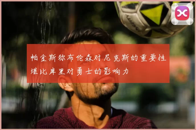 帕金斯称布伦森对尼克斯的重要性堪比库里对勇士的影响力
