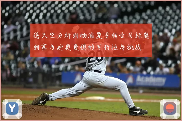 德天空分析利物浦夏季转会目标奥利塞与迪奥曼德的可行性与挑战