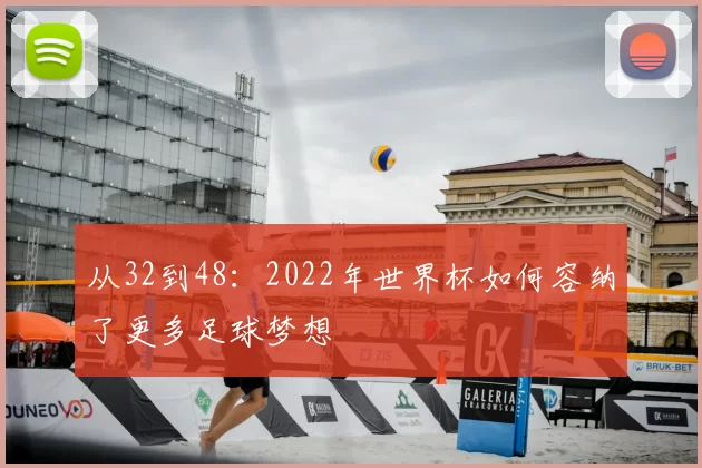 从32到48:2022年世界杯如何容纳了更多足球梦想