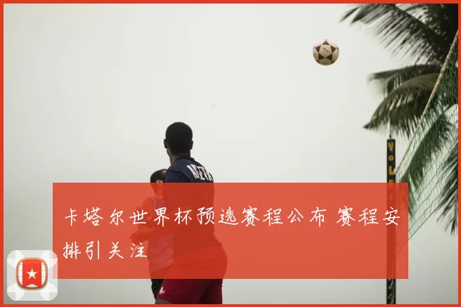 卡塔尔世界杯预选赛程公布 赛程安排引关注