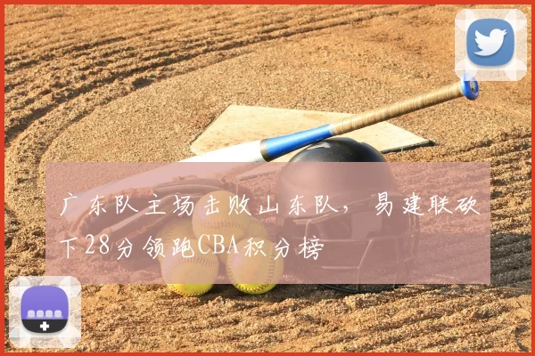 广东队主场击败山东队，易建联砍下28分领跑CBA积分榜