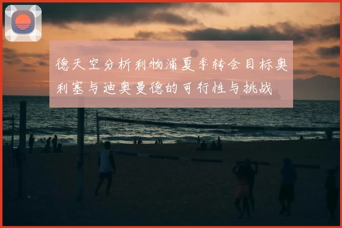 德天空分析利物浦夏季转会目标奥利塞与迪奥曼德的可行性与挑战