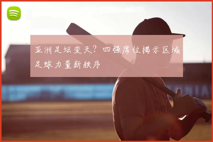 亚洲足坛变天？四强席位揭示区域足球力量新秩序