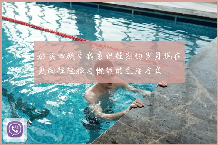 姚明回顾自我意识强烈的岁月现在更向往轻松与懒散的生活方式