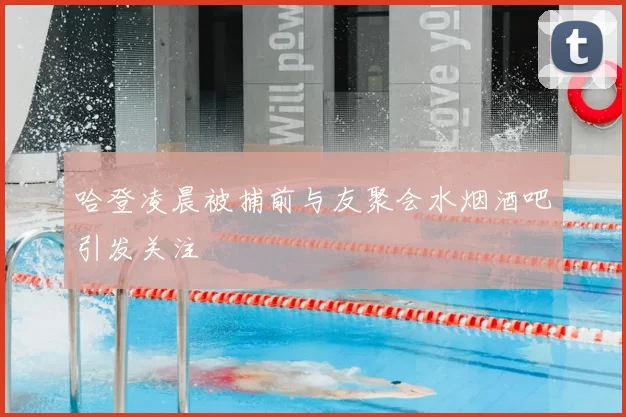哈登凌晨被捕前与友聚会水烟酒吧引发关注