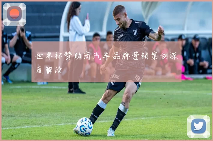 世界杯赞助商汽车品牌营销案例深度解读