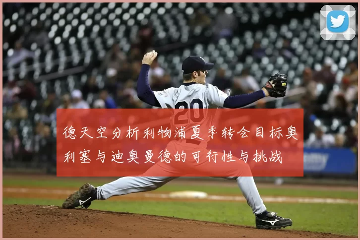 德天空分析利物浦夏季转会目标奥利塞与迪奥曼德的可行性与挑战