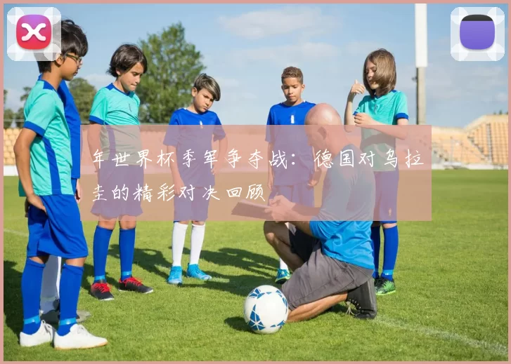 年世界杯季军争夺战:德国对乌拉圭的精彩对决回顾