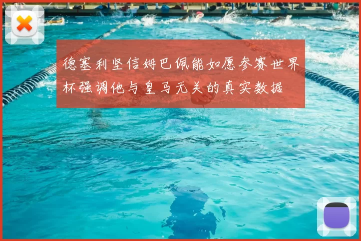 德塞利坚信姆巴佩能如愿参赛世界杯强调他与皇马无关的真实数据