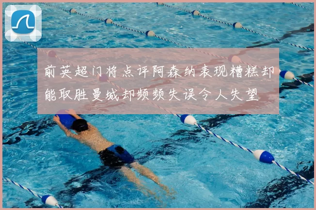 前英超门将点评阿森纳表现糟糕却能取胜曼城却频频失误令人失望
