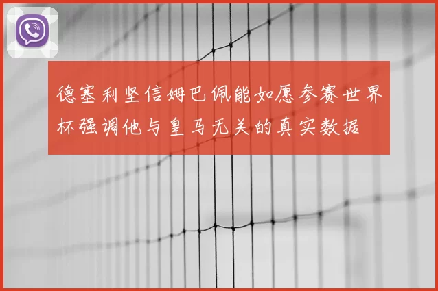 德塞利坚信姆巴佩能如愿参赛世界杯强调他与皇马无关的真实数据