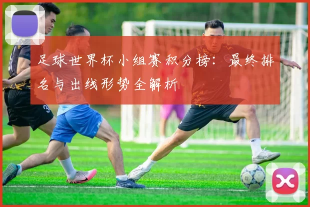 足球世界杯小组赛积分榜:最终排名与出线形势全解析