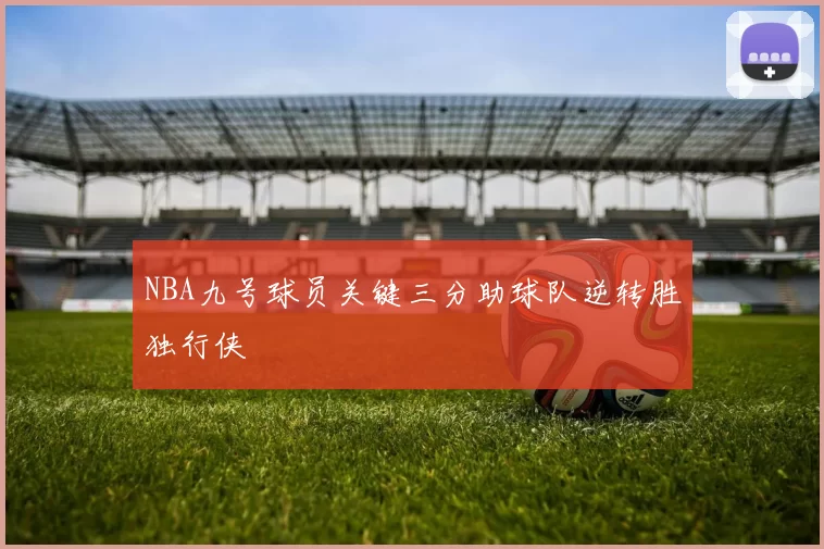 NBA九号球员关键三分助球队逆转胜独行侠