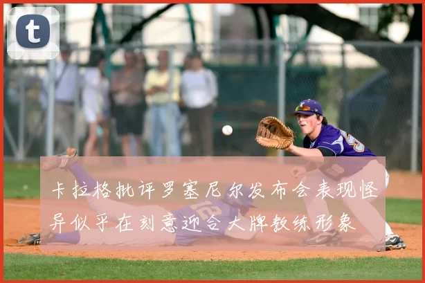 卡拉格批评罗塞尼尔发布会表现怪异似乎在刻意迎合大牌教练形象