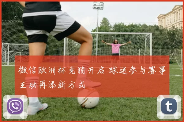 微信欧洲杯竞猜开启 球迷参与赛事互动再添新方式