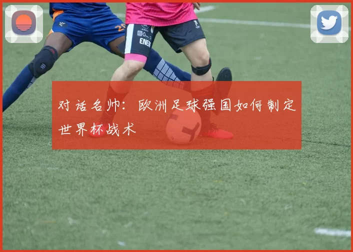 对话名帅：欧洲足球强国如何制定世界杯战术