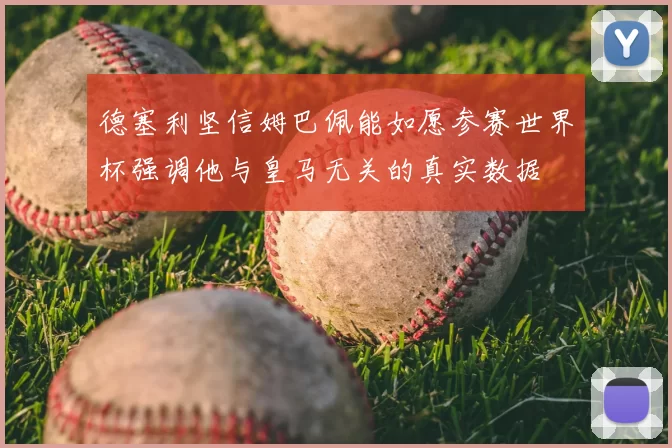 德塞利坚信姆巴佩能如愿参赛世界杯强调他与皇马无关的真实数据